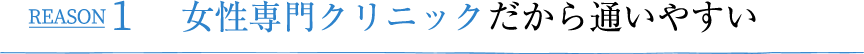 REASON1 女性専門クリニックだから通いやすい