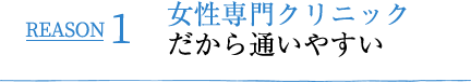 REASON1 女性専門クリニックだから通いやすい