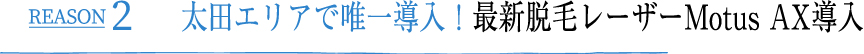 REASON2 高崎エリアで唯一導入！最新脱毛レーザーMotus AX導入