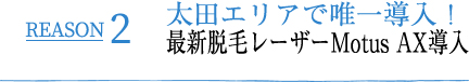 REASON2 高崎エリアで唯一導入！最新脱毛レーザーMotus AX導入