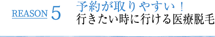 REASON5 予約が取りやすい！行きたい時に行ける医療脱毛