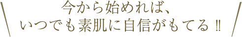 今から始めれば、いつでも素肌に自信がもてる !!